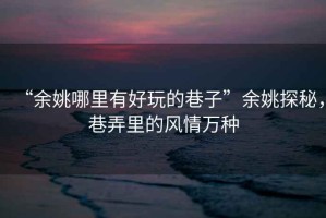 “余姚哪里有好玩的巷子”余姚探秘，巷弄里的風(fēng)情萬種