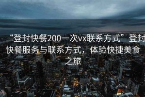 “登封快餐200一次vx聯(lián)系方式”登封快餐服務與聯(lián)系方式，體驗快捷美食之旅
