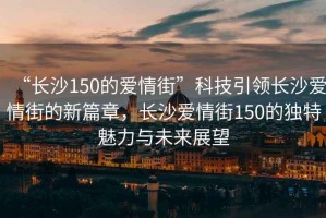 “長沙150的愛情街”科技引領長沙愛情街的新篇章，長沙愛情街150的獨特魅力與未來展望