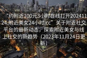 “約附近100元3小時(shí)在線打開20241124.附近美女24小時(shí).cc”關(guān)于附近社交平臺(tái)的最新動(dòng)態(tài)，探索附近美女與線上社交的新趨勢(shì)（2023年11月24日更新）