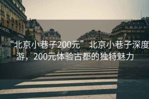 “北京小巷子200元”北京小巷子深度游，200元體驗(yàn)古都的獨(dú)特魅力