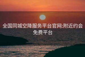 全國同城空降服務(wù)平臺官網(wǎng):附近約會免費平臺