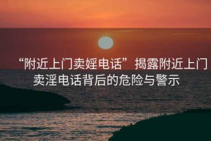 “附近上門賣婬電話”揭露附近上門賣淫電話背后的危險(xiǎn)與警示