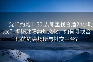“沈陽約炮1130.去哪里找合適24小時(shí).cc”揭秘沈陽約炮文化，如何尋找合適的約會場所與社交平臺？