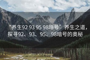 “養(yǎng)生92 93 95 98暗號”養(yǎng)生之道，探尋92、93、95、98暗號的奧秘