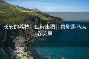 長安的荔枝，口碑出圈，喜劇黑馬席卷熒屏