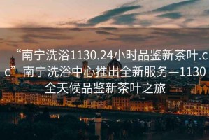 “南寧洗浴1130.24小時品鑒新茶葉.cc”南寧洗浴中心推出全新服務(wù)—1130全天候品鑒新茶葉之旅