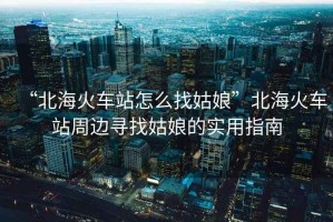 “北?；疖囌驹趺凑夜媚铩北焙；疖囌局苓厡ふ夜媚锏膶?shí)用指南