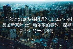 “哈爾濱100塊錢附近約1130.24小時(shí)品鑒新茶葉.cc”哈爾濱的春韻，探尋新茶葉的千種風(fēng)情