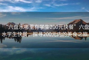 “六盤水哪里有學(xué)生200元快餐”六盤水學(xué)生快餐，探尋200元內(nèi)的美食之旅