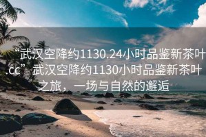 “武漢空降約1130.24小時(shí)品鑒新茶葉.cc”武漢空降約1130小時(shí)品鑒新茶葉之旅，一場(chǎng)與自然的邂逅