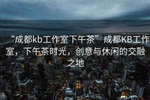 “成都kb工作室下午茶”成都KB工作室，下午茶時(shí)光，創(chuàng)意與休閑的交融之地