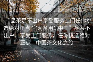 “品茶足不出戶享受服務(wù)上門任你挑選絕對正點(diǎn).官網(wǎng)備用1.中國”品茶不出戶，享受上門服務(wù)，任你挑選絕對正點(diǎn)—中國茶文化之旅