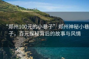 “鄭州100元的小巷子”鄭州神秘小巷子，百元探秘背后的故事與風(fēng)情