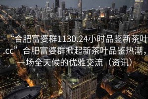 “合肥富婆群1130.24小時(shí)品鑒新茶葉.cc”合肥富婆群掀起新茶葉品鑒熱潮，一場(chǎng)全天候的優(yōu)雅交流（資訊）