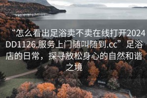 “怎么看出足浴賣不賣在線打開2024DD1126.服務(wù)上門隨叫隨到.cc”足浴店的日常，探尋放松身心的自然和諧之境
