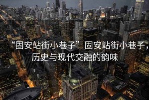 “固安站街小巷子”固安站街小巷子，歷史與現(xiàn)代交融的韻味
