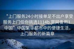“上門(mén)服務(wù)24小時(shí)接單足不出戶享受服務(wù)上門(mén)任你挑選1114b.官網(wǎng)備用1.中國(guó)”中國(guó)繁華都市中的便捷生活，上門(mén)服務(wù)的新篇章
