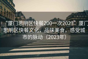 “廈門思明區(qū)快餐200一次2023”廈門思明區(qū)快餐文化，品味美食，感受城市的脈動(dòng)（2023年）