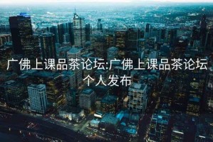 廣佛上課品茶論壇:廣佛上課品茶論壇個人發(fā)布