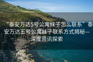 “泰安萬達(dá)5號公寓妹子怎么聯(lián)系”泰安萬達(dá)五號公寓妹子聯(lián)系方式揭秘—深度資訊探索