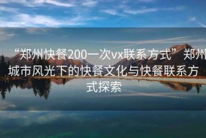 “鄭州快餐200一次vx聯(lián)系方式”鄭州城市風(fēng)光下的快餐文化與快餐聯(lián)系方式探索
