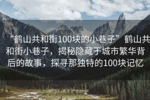 “鶴山共和街100塊的小巷子”鶴山共和街小巷子，揭秘隱藏于城市繁華背后的故事，探尋那獨(dú)特的100塊記憶