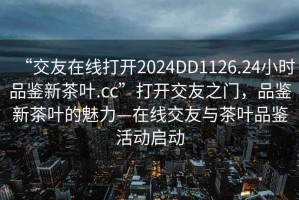 “交友在線打開2024DD1126.24小時(shí)品鑒新茶葉.cc”打開交友之門，品鑒新茶葉的魅力—在線交友與茶葉品鑒活動(dòng)啟動(dòng)