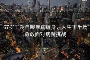 67歲王朔自曝疾病纏身，人生下半場勇敢面對(duì)病魔挑戰(zhàn)