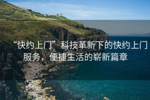 “快約上門(mén)”科技革新下的快約上門(mén)服務(wù)，便捷生活的嶄新篇章