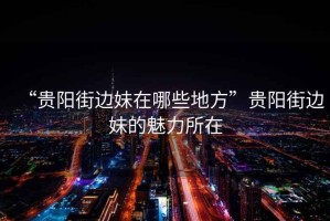 “貴陽街邊妹在哪些地方”貴陽街邊妹的魅力所在
