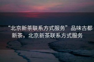 “北京新茶聯(lián)系方式服務(wù)”品味古都新茶，北京新茶聯(lián)系方式服務(wù)