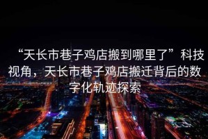 “天長(zhǎng)市巷子雞店搬到哪里了”科技視角，天長(zhǎng)市巷子雞店搬遷背后的數(shù)字化軌跡探索
