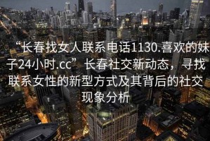 “長春找女人聯(lián)系電話1130.喜歡的妹子24小時.cc”長春社交新動態(tài)，尋找聯(lián)系女性的新型方式及其背后的社交現(xiàn)象分析