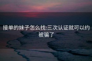 接單的妹子怎么找:三次認(rèn)證就可以約被騙了