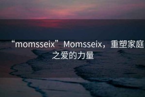 “momsseix”Momsseix，重塑家庭之愛的力量