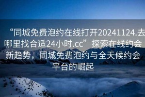 “同城免費(fèi)泡約在線打開20241124.去哪里找合適24小時(shí).cc”探索在線約會(huì)新趨勢(shì)，同城免費(fèi)泡約與全天候約會(huì)平臺(tái)的崛起