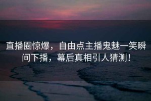 直播圈驚爆，自由點主播鬼魅一笑瞬間下播，幕后真相引人猜測！