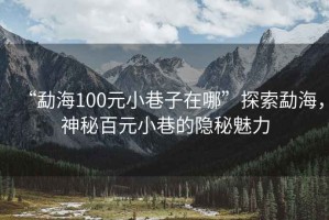 “勐海100元小巷子在哪”探索勐海，神秘百元小巷的隱秘魅力