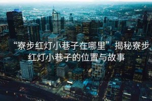 “寮步紅燈小巷子在哪里”揭秘寮步紅燈小巷子的位置與故事