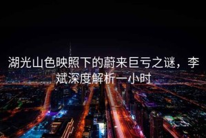 湖光山色映照下的蔚來(lái)巨虧之謎，李斌深度解析一小時(shí)