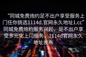 “同城免費炮約足不出戶享受服務上門任你挑選1114d.官網(wǎng)永久地址1.cc”同城免費炮約服務興起，足不出戶享受多元化上門服務，1114d官網(wǎng)永久地址發(fā)布
