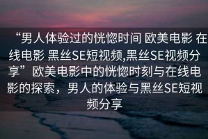 “男人體驗過的恍惚時間 歐美電影 在線電影 黑絲SE短視頻,黑絲SE視頻分享”歐美電影中的恍惚時刻與在線電影的探索，男人的體驗與黑絲SE短視頻分享