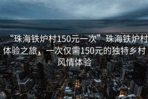 “珠海鐵爐村150元一次”珠海鐵爐村體驗(yàn)之旅，一次僅需150元的獨(dú)特鄉(xiāng)村風(fēng)情體驗(yàn)
