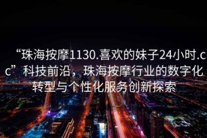 “珠海按摩1130.喜歡的妹子24小時.cc”科技前沿，珠海按摩行業(yè)的數(shù)字化轉(zhuǎn)型與個性化服務創(chuàng)新探索