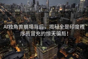 AI獨角獸崩塌背后，揭秘全是印度程序員冒充的驚天騙局！