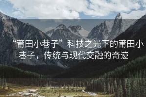“莆田小巷子”科技之光下的莆田小巷子，傳統(tǒng)與現(xiàn)代交融的奇跡