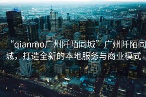 “qianmo廣州阡陌同城”廣州阡陌同城，打造全新的本地服務(wù)與商業(yè)模式