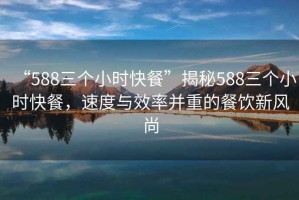 “588三個(gè)小時(shí)快餐”揭秘588三個(gè)小時(shí)快餐，速度與效率并重的餐飲新風(fēng)尚