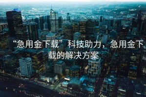 “急用金下載”科技助力，急用金下載的解決方案